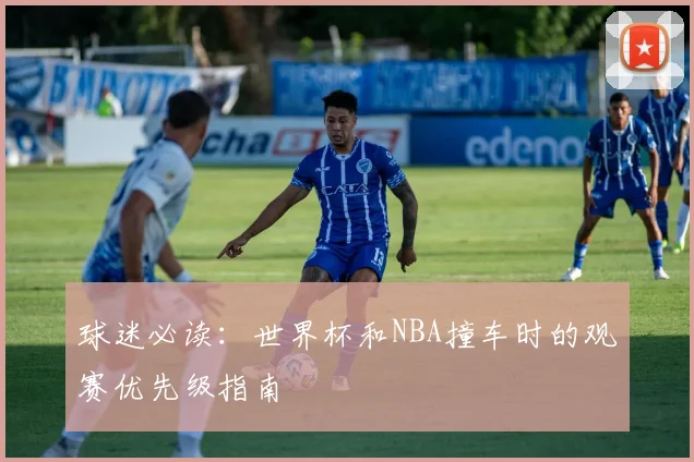 球迷必读:世界杯和NBA撞车时的观赛优先级指南