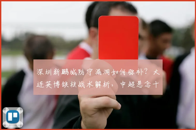 深圳新鹏城防守漏洞如何弥补？大连英博缺核战术解析，中超悬念十足