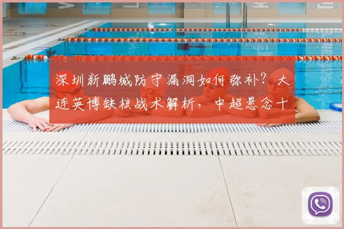 深圳新鹏城防守漏洞如何弥补？大连英博缺核战术解析，中超悬念十足