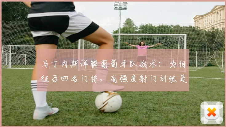 马丁内斯详解葡萄牙队战术:为何征召四名门将,高强度射门训练是关键