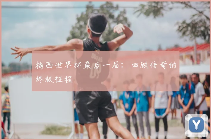 梅西世界杯最后一届：回顾传奇的终极征程