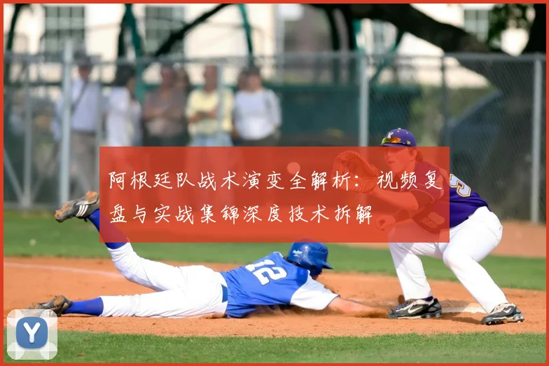阿根廷队战术演变全解析:视频复盘与实战集锦深度技术拆解